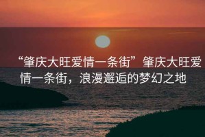 “肇庆大旺爱情一条街”肇庆大旺爱情一条街，浪漫邂逅的梦幻之地