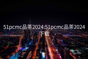 51pcmc品茶2024:51pcmc品茶2024下载