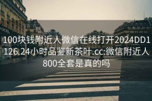 100块钱附近人微信在线打开2024DD1126.24小时品鉴新茶叶.cc:微信附近人800全套是真的吗