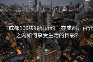 “成都100块钱附近约”在成都，百元之内如何享受生活的精彩？