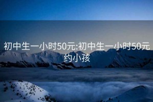 初中生一小时50元:初中生一小时50元约小孩