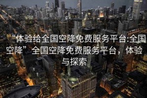 “体验给全国空降免费服务平台:全国空降”全国空降免费服务平台，体验与探索