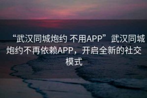 “武汉同城炮约 不用APP”武汉同城炮约不再依赖APP，开启全新的社交模式