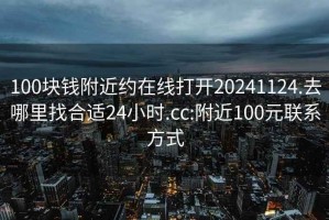 100块钱附近约在线打开20241124.去哪里找合适24小时.cc:附近100元联系方式