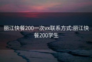 丽江快餐200一次vx联系方式:丽江快餐200学生