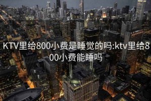 KTV里给800小费是睡觉的吗:ktv里给800小费能睡吗