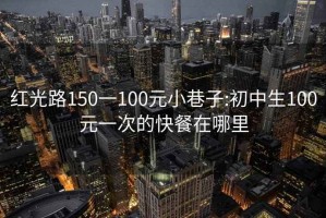 红光路150一100元小巷子:初中生100元一次的快餐在哪里