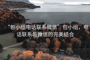 “包小组电话联系微信”包小组，电话联系与微信的完美结合