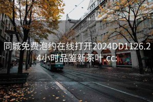 同城免费泡约在线打开2024DD1126.24小时品鉴新茶叶.cc: