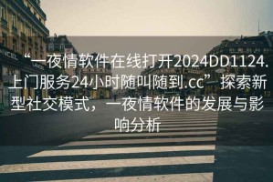 “一夜情软件在线打开2024DD1124.上门服务24小时随叫随到.cc”探索新型社交模式，一夜情软件的发展与影响分析