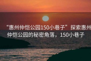 “惠州仲恺公园150小巷子”探索惠州仲恺公园的秘密角落，150小巷子