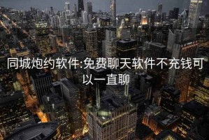 同城炮约软件:免费聊天软件不充钱可以一直聊