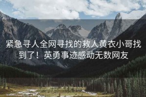 紧急寻人全网寻找的救人黄衣小哥找到了！英勇事迹感动无数网友