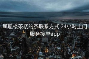 凤凰楼茶楼约茶联系方式:24小时上门服务接单app