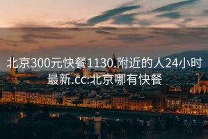 北京300元快餐1130.附近的人24小时最新.cc:北京哪有快餐