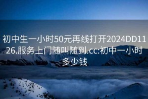 初中生一小时50元再线打开2024DD1126.服务上门随叫随到.cc:初中一小时多少钱