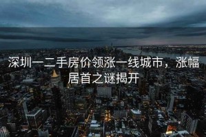 深圳一二手房价领涨一线城市，涨幅居首之谜揭开