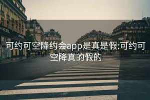 可约可空降约会app是真是假:可约可空降真的假的