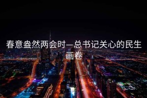 春意盎然两会时—总书记关心的民生画卷