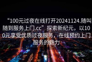 “100元过夜在线打开20241124.随叫随到服务上门.cc”探索新纪元，以100元享受优质过夜服务，在线预约上门服务的魅力