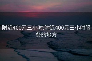 附近400元三小时:附近400元三小时服务的地方