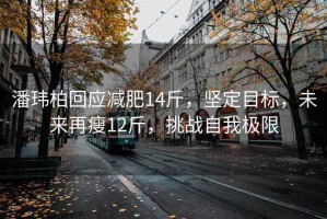 潘玮柏回应减肥14斤，坚定目标，未来再瘦12斤，挑战自我极限