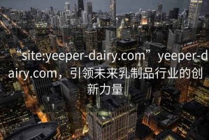 “site:yeeper-dairy.com”yeeper-dairy.com，引领未来乳制品行业的创新力量