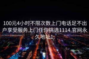 100元4小时不限次数上门电话足不出户享受服务上门任你挑选1114.官网永久地址1: