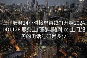 上门服务24小时接单再线打开啊2024DD1126.服务上门随叫随到.cc:上门服务的电话号码是多少