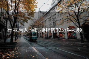 丝袜后入:保时捷销售32分钟视频