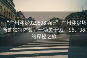 “广州沐足929598场所”广州沐足场所的独特体验，一场关于92、95、98的探秘之旅