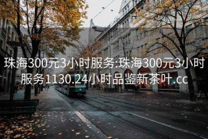 珠海300元3小时服务:珠海300元3小时服务1130.24小时品鉴新茶叶.cc