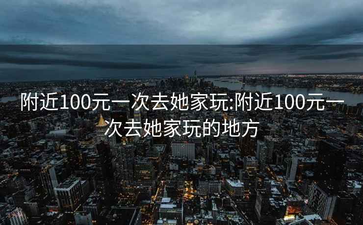 附近100元一次去她家玩:附近100元一次去她家玩的地方