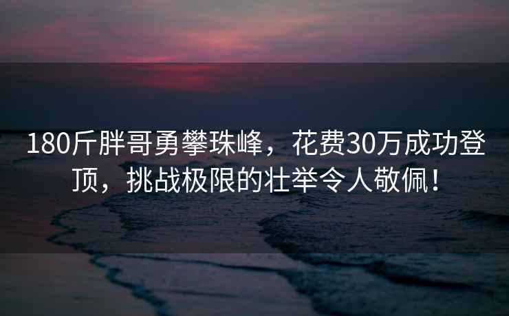 180斤胖哥勇攀珠峰，花费30万成功登顶，挑战极限的壮举令人敬佩！