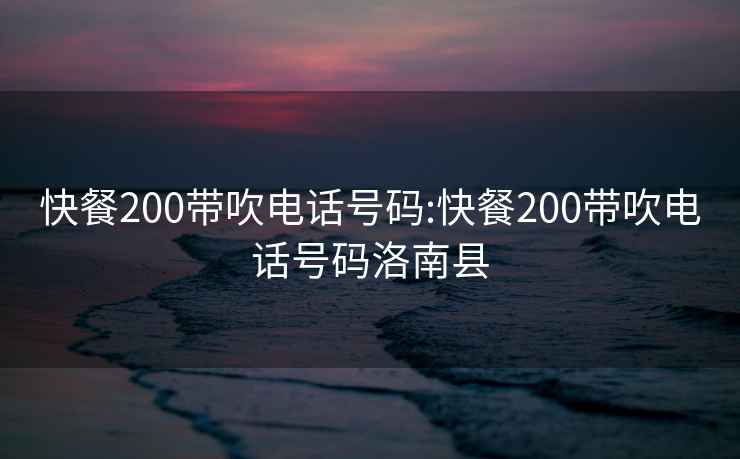 快餐200带吹电话号码:快餐200带吹电话号码洛南县