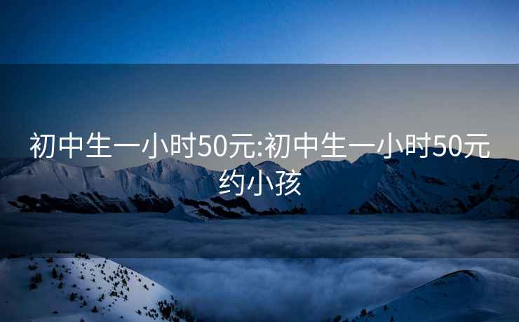 初中生一小时50元:初中生一小时50元约小孩