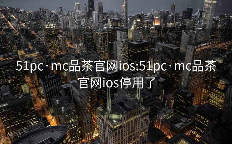 51pc·mc品茶官网ios:51pc·mc品茶官网ios停用了