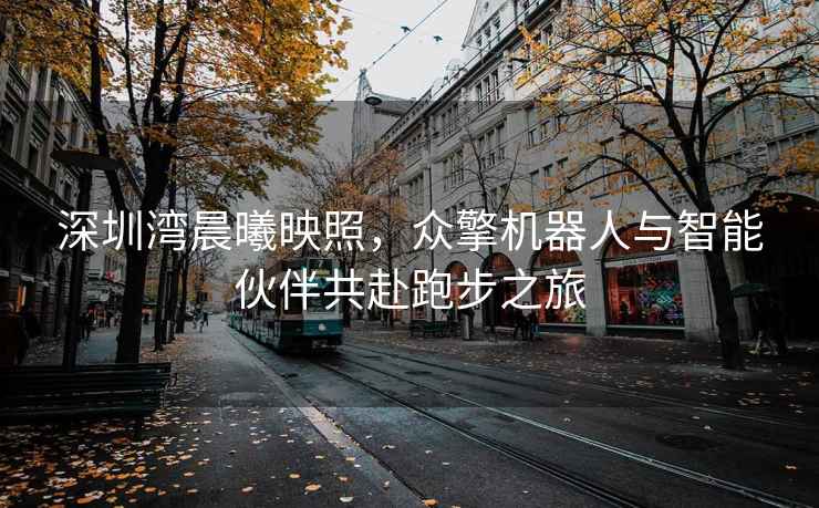 深圳湾晨曦映照，众擎机器人与智能伙伴共赴跑步之旅