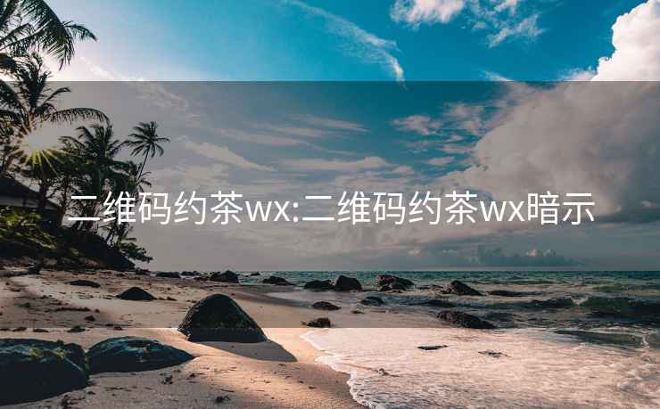 二维码约茶wx:二维码约茶wx暗示