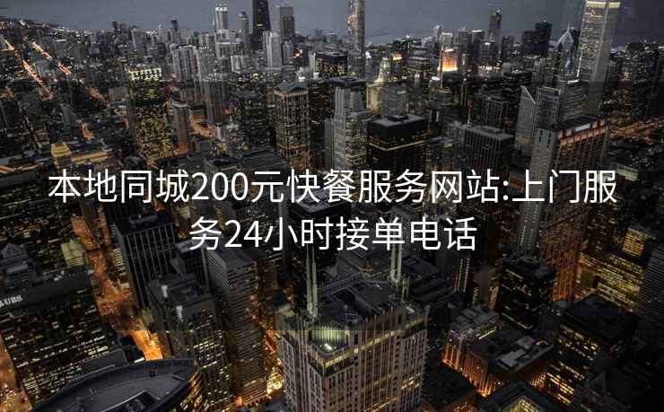 本地同城200元快餐服务网站:上门服务24小时接单电话