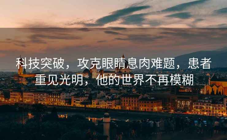 科技突破，攻克眼睛息肉难题，患者重见光明，他的世界不再模糊