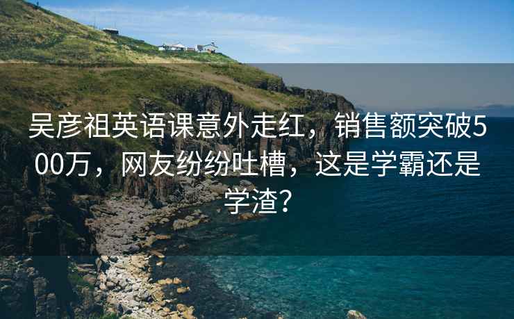 吴彦祖英语课意外走红，销售额突破500万，网友纷纷吐槽，这是学霸还是学渣？