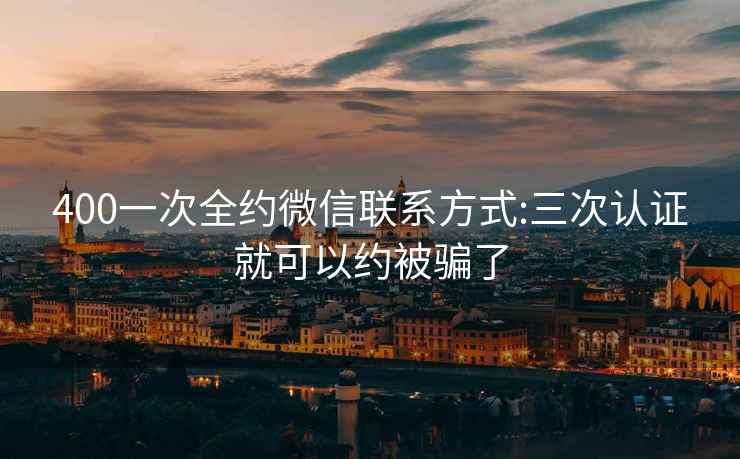 400一次全约微信联系方式:三次认证就可以约被骗了