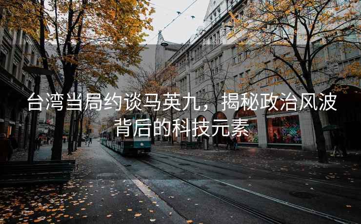 台湾当局约谈马英九，揭秘政治风波背后的科技元素