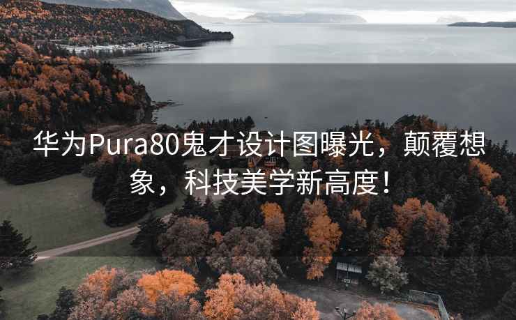 华为Pura80鬼才设计图曝光，颠覆想象，科技美学新高度！