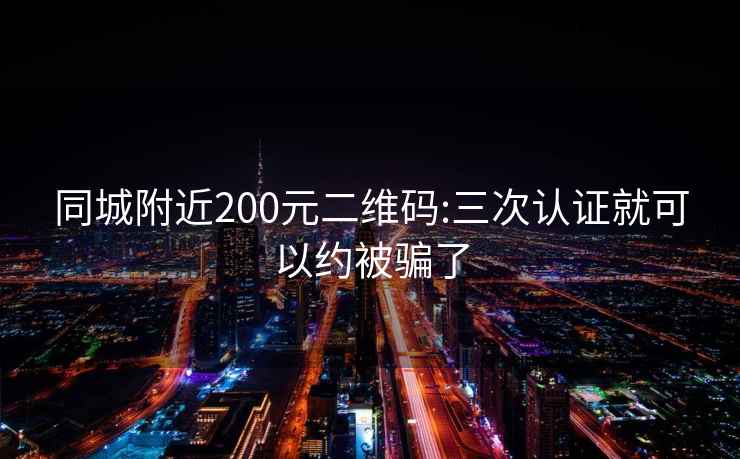 同城附近200元二维码:三次认证就可以约被骗了