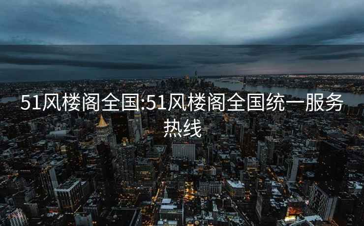 51风楼阁全国:51风楼阁全国统一服务热线