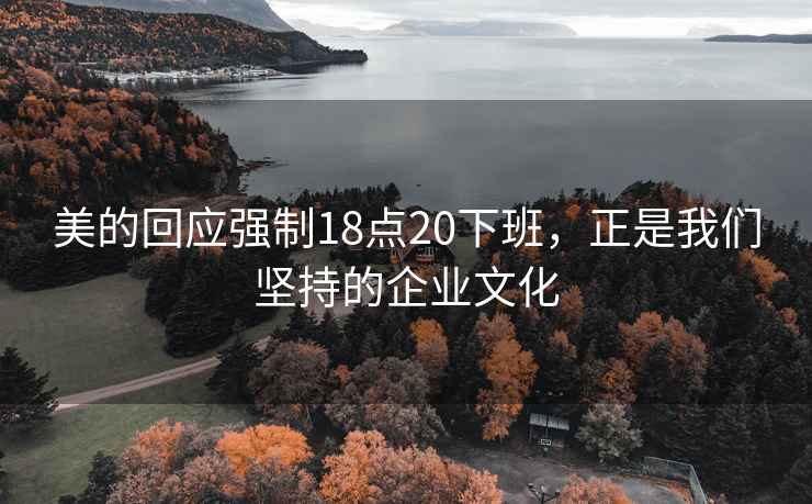 美的回应强制18点20下班，正是我们坚持的企业文化