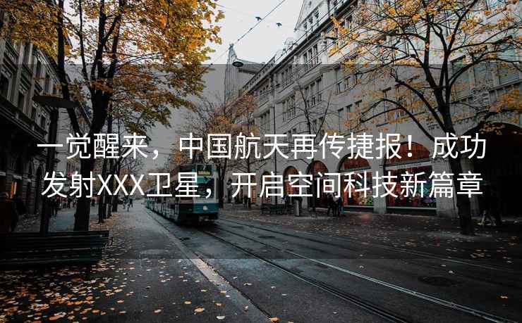 一觉醒来，中国航天再传捷报！成功发射XXX卫星，开启空间科技新篇章