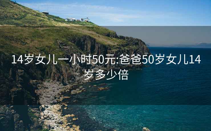 14岁女儿一小时50元:爸爸50岁女儿14岁多少倍